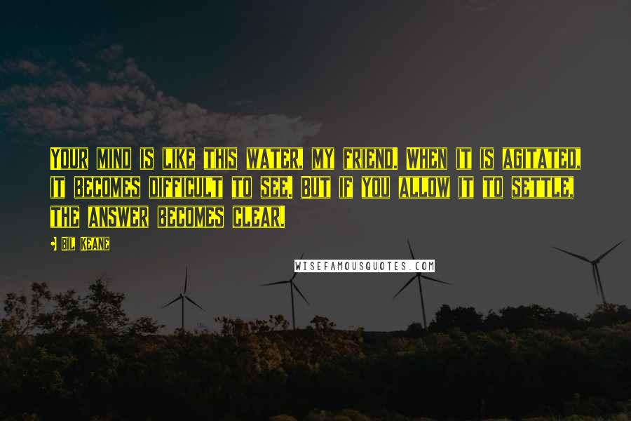 Bil Keane Quotes: Your mind is like this water, my friend. When it is agitated, it becomes difficult to see. But if you allow it to settle, the answer becomes clear.
