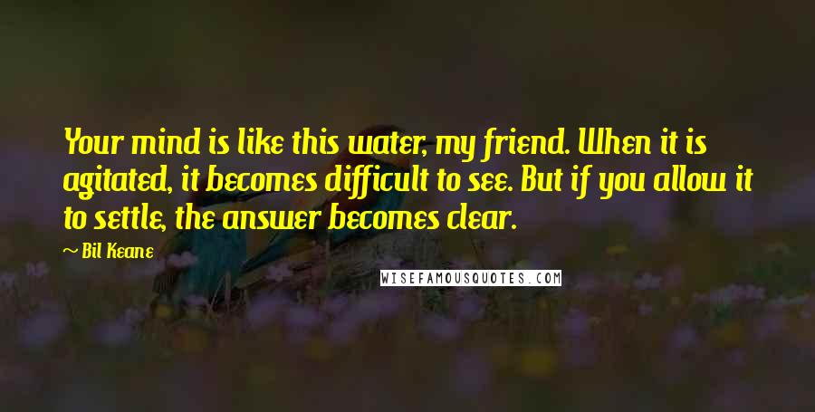 Bil Keane Quotes: Your mind is like this water, my friend. When it is agitated, it becomes difficult to see. But if you allow it to settle, the answer becomes clear.