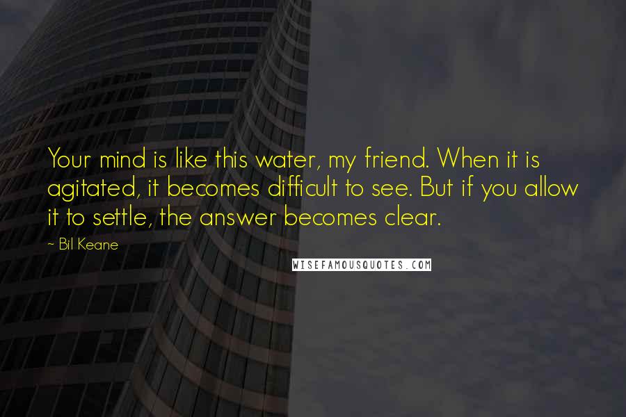 Bil Keane Quotes: Your mind is like this water, my friend. When it is agitated, it becomes difficult to see. But if you allow it to settle, the answer becomes clear.