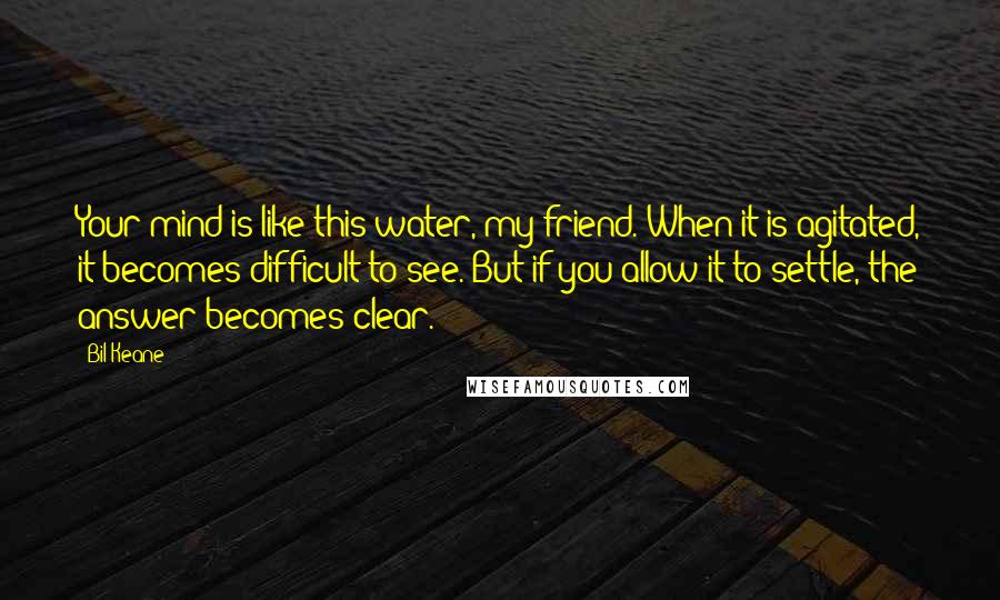 Bil Keane Quotes: Your mind is like this water, my friend. When it is agitated, it becomes difficult to see. But if you allow it to settle, the answer becomes clear.