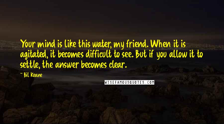 Bil Keane Quotes: Your mind is like this water, my friend. When it is agitated, it becomes difficult to see. But if you allow it to settle, the answer becomes clear.