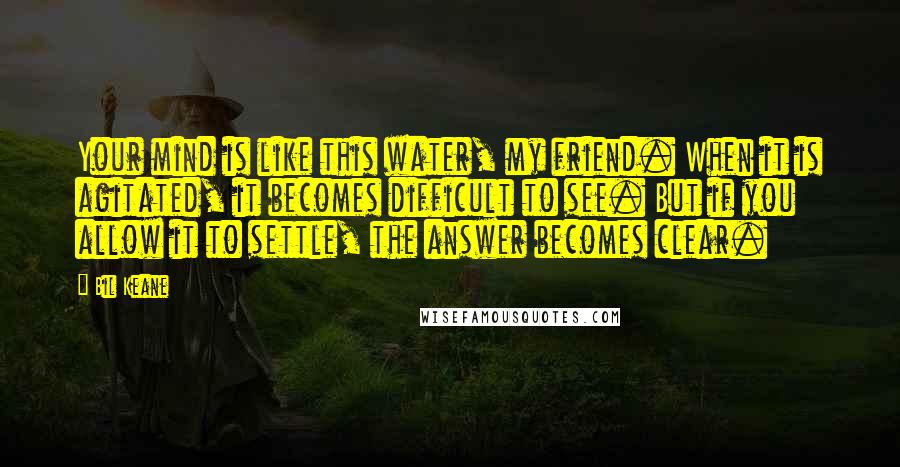 Bil Keane Quotes: Your mind is like this water, my friend. When it is agitated, it becomes difficult to see. But if you allow it to settle, the answer becomes clear.