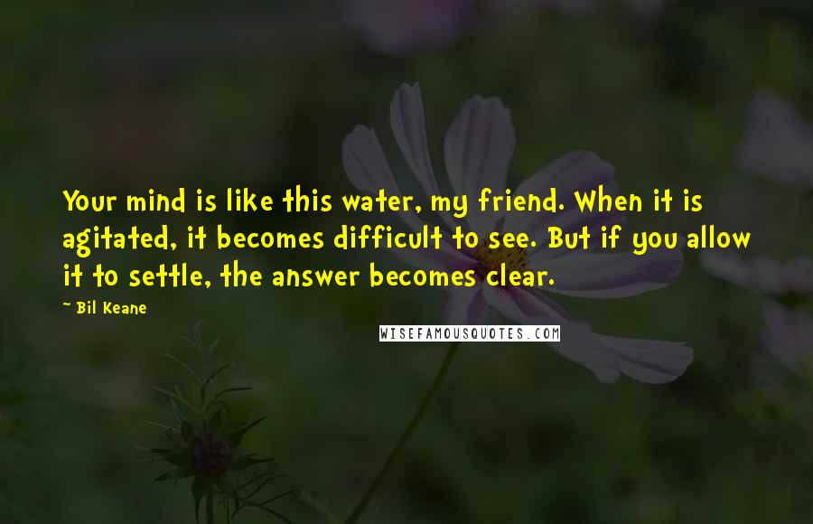 Bil Keane Quotes: Your mind is like this water, my friend. When it is agitated, it becomes difficult to see. But if you allow it to settle, the answer becomes clear.