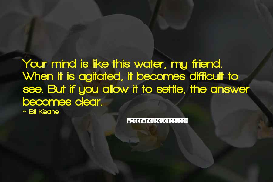 Bil Keane Quotes: Your mind is like this water, my friend. When it is agitated, it becomes difficult to see. But if you allow it to settle, the answer becomes clear.