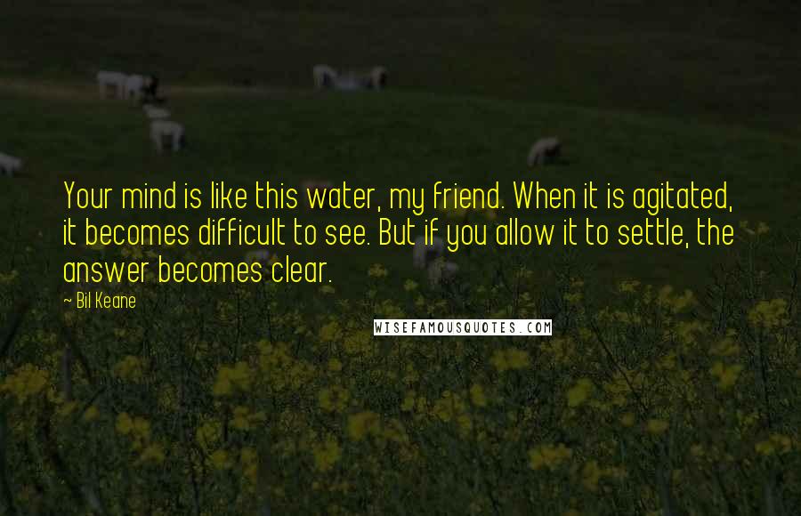 Bil Keane Quotes: Your mind is like this water, my friend. When it is agitated, it becomes difficult to see. But if you allow it to settle, the answer becomes clear.