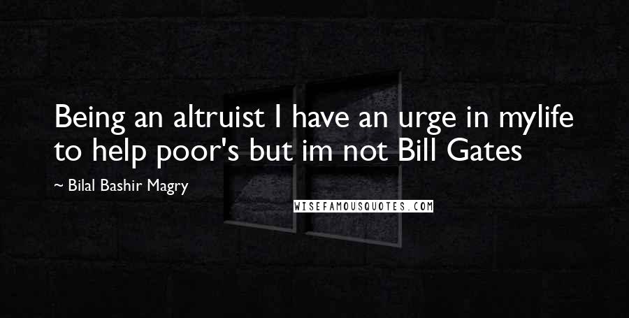 Bilal Bashir Magry Quotes: Being an altruist I have an urge in mylife to help poor's but im not Bill Gates