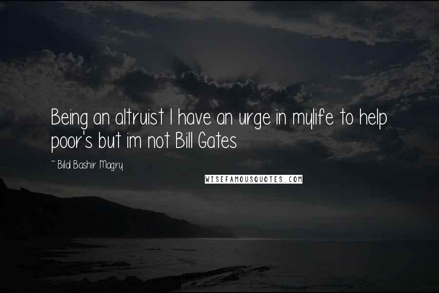 Bilal Bashir Magry Quotes: Being an altruist I have an urge in mylife to help poor's but im not Bill Gates