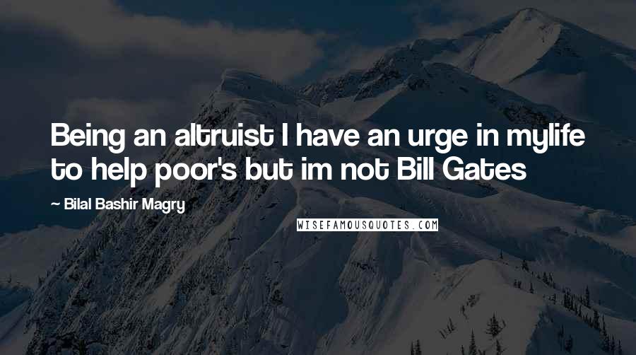 Bilal Bashir Magry Quotes: Being an altruist I have an urge in mylife to help poor's but im not Bill Gates