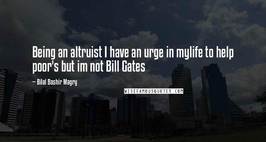 Bilal Bashir Magry Quotes: Being an altruist I have an urge in mylife to help poor's but im not Bill Gates