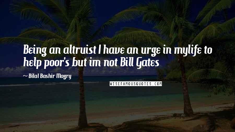 Bilal Bashir Magry Quotes: Being an altruist I have an urge in mylife to help poor's but im not Bill Gates