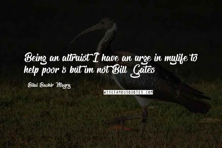 Bilal Bashir Magry Quotes: Being an altruist I have an urge in mylife to help poor's but im not Bill Gates