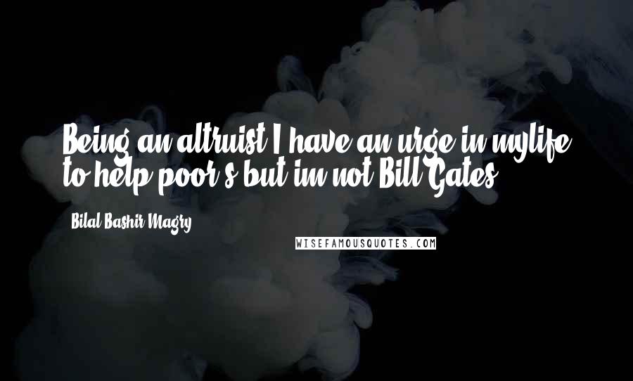 Bilal Bashir Magry Quotes: Being an altruist I have an urge in mylife to help poor's but im not Bill Gates