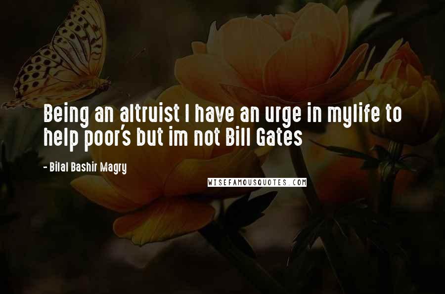 Bilal Bashir Magry Quotes: Being an altruist I have an urge in mylife to help poor's but im not Bill Gates