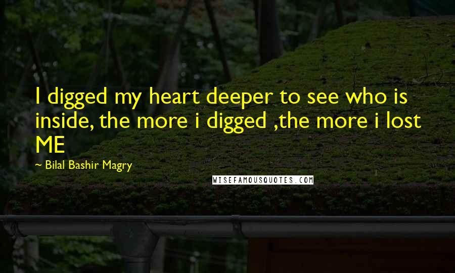 Bilal Bashir Magry Quotes: I digged my heart deeper to see who is inside, the more i digged ,the more i lost ME