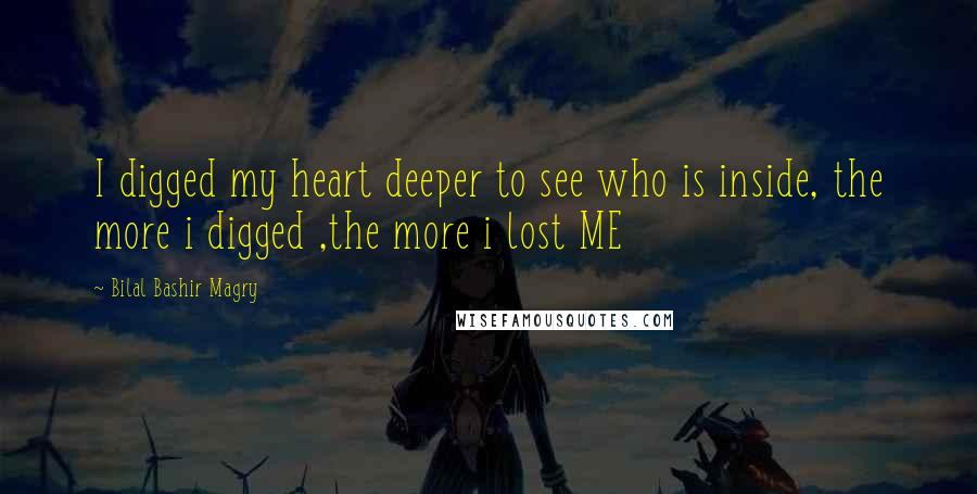 Bilal Bashir Magry Quotes: I digged my heart deeper to see who is inside, the more i digged ,the more i lost ME