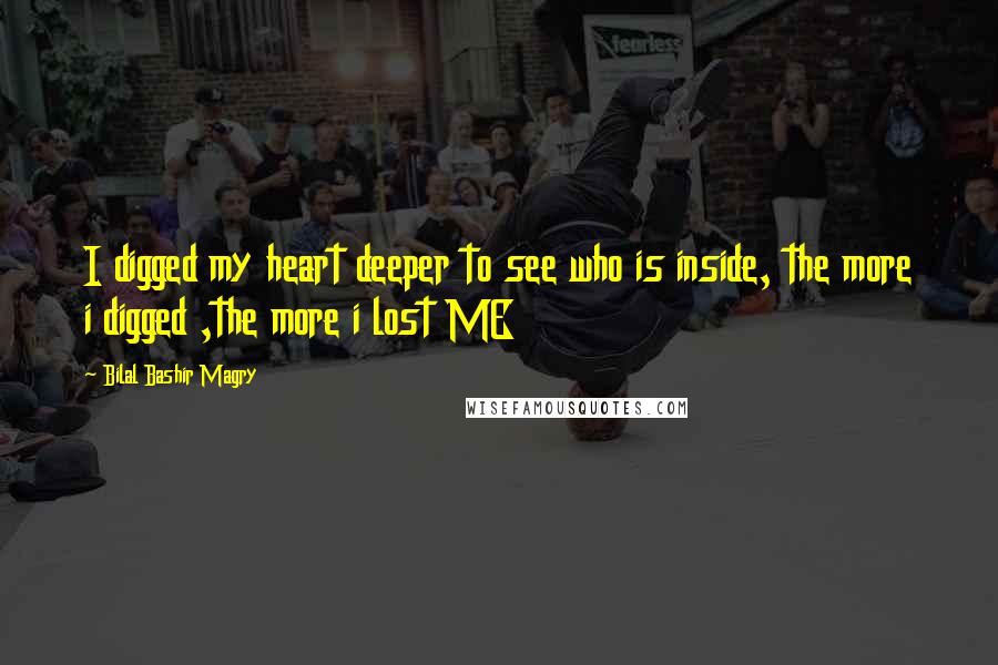 Bilal Bashir Magry Quotes: I digged my heart deeper to see who is inside, the more i digged ,the more i lost ME