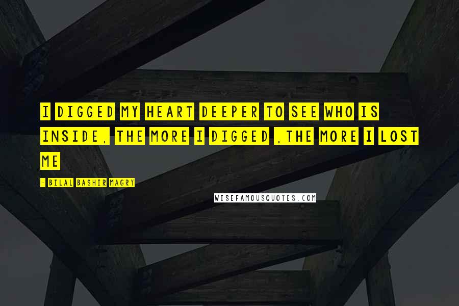 Bilal Bashir Magry Quotes: I digged my heart deeper to see who is inside, the more i digged ,the more i lost ME