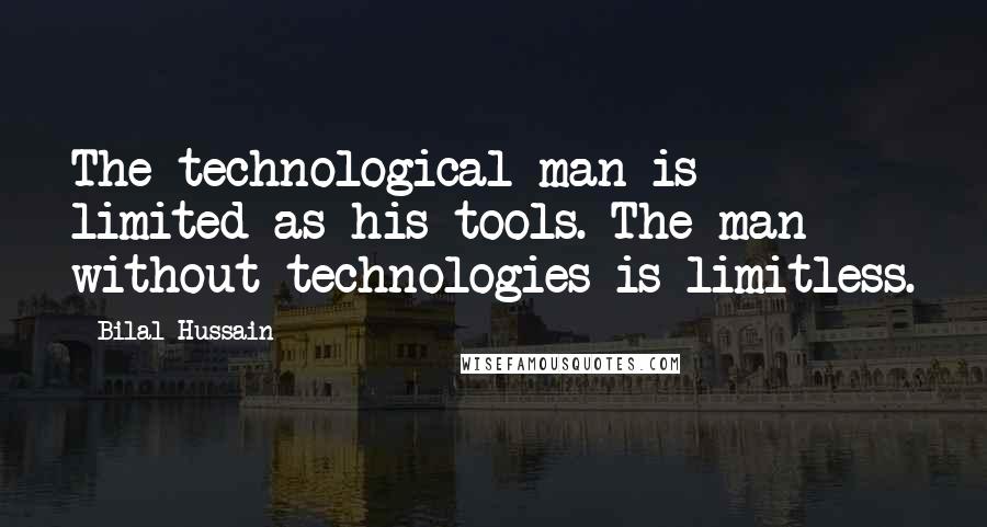 Bilal Hussain Quotes: The technological man is limited as his tools. The man without technologies is limitless.