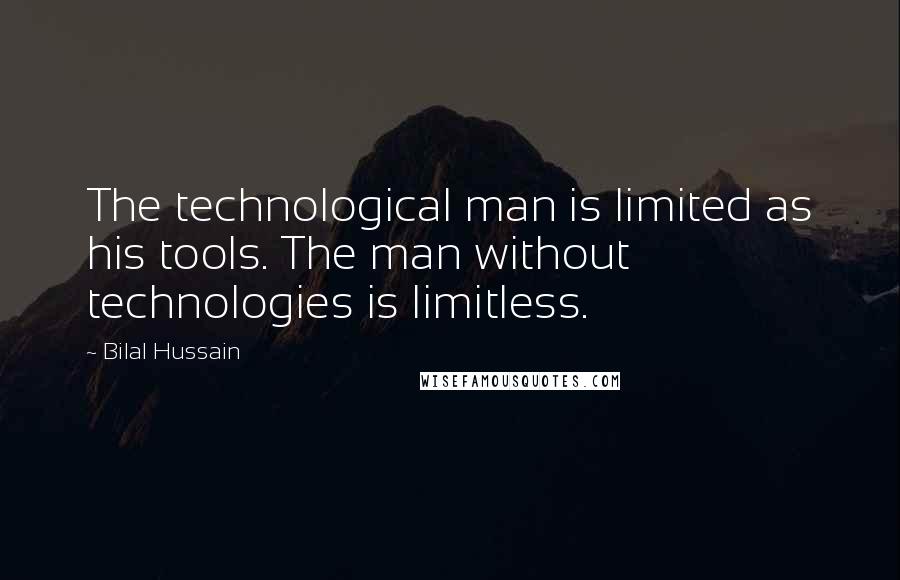 Bilal Hussain Quotes: The technological man is limited as his tools. The man without technologies is limitless.