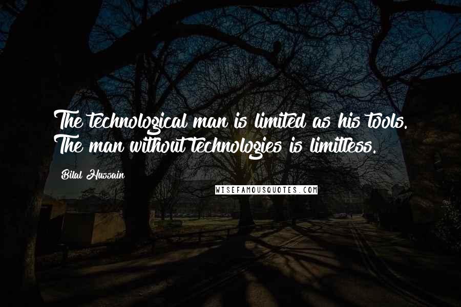 Bilal Hussain Quotes: The technological man is limited as his tools. The man without technologies is limitless.