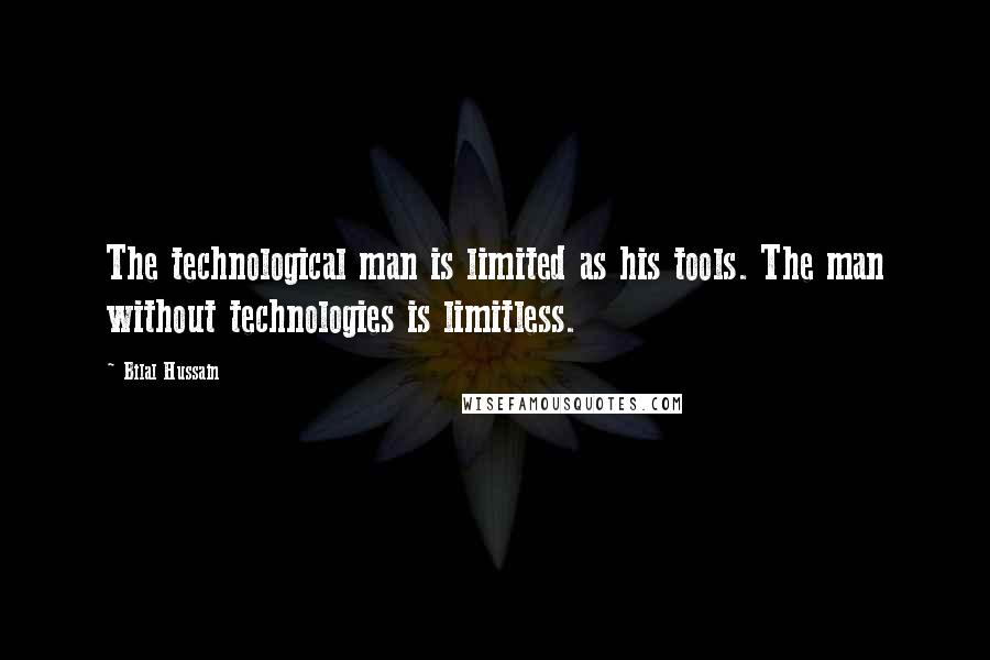 Bilal Hussain Quotes: The technological man is limited as his tools. The man without technologies is limitless.