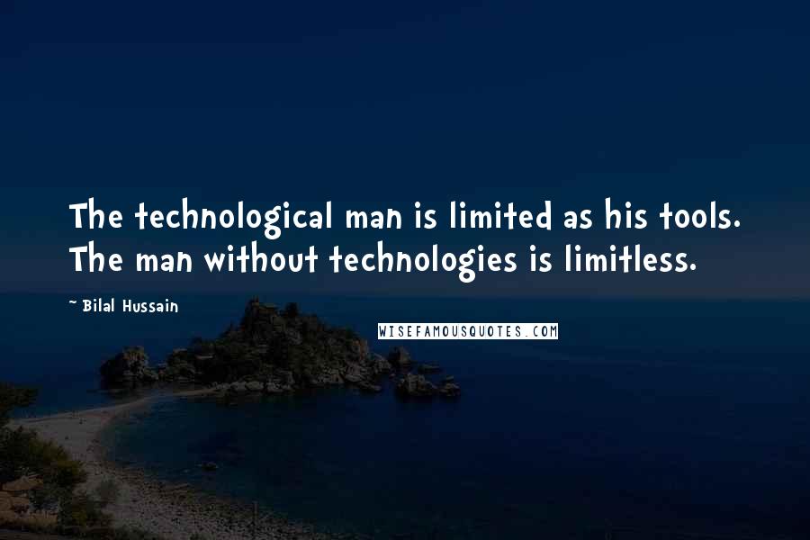 Bilal Hussain Quotes: The technological man is limited as his tools. The man without technologies is limitless.