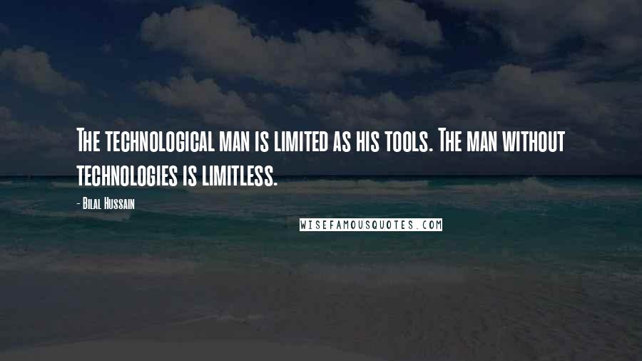Bilal Hussain Quotes: The technological man is limited as his tools. The man without technologies is limitless.