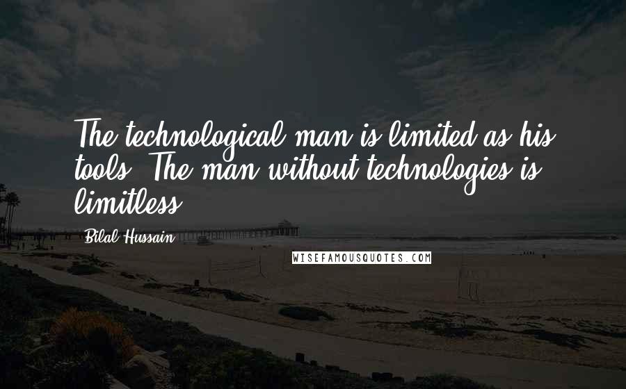 Bilal Hussain Quotes: The technological man is limited as his tools. The man without technologies is limitless.