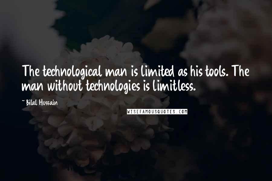 Bilal Hussain Quotes: The technological man is limited as his tools. The man without technologies is limitless.