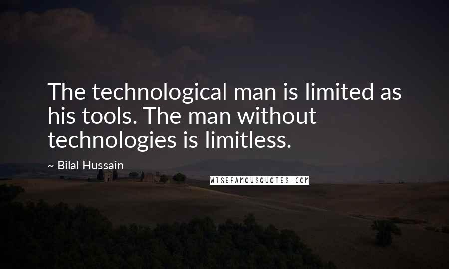 Bilal Hussain Quotes: The technological man is limited as his tools. The man without technologies is limitless.