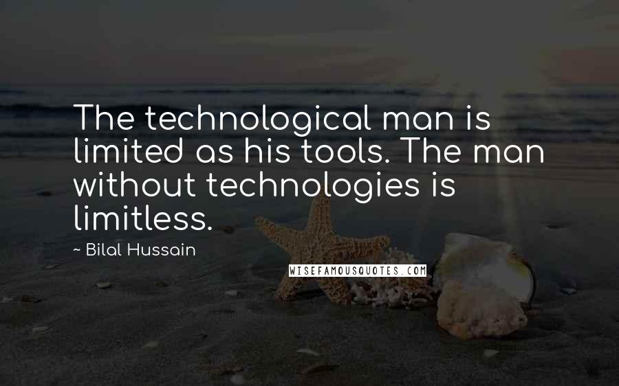 Bilal Hussain Quotes: The technological man is limited as his tools. The man without technologies is limitless.
