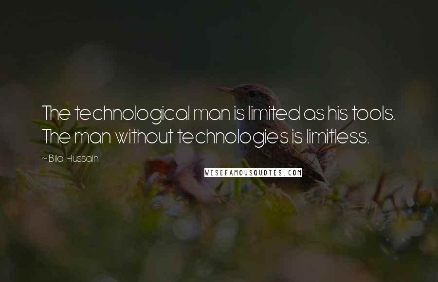 Bilal Hussain Quotes: The technological man is limited as his tools. The man without technologies is limitless.