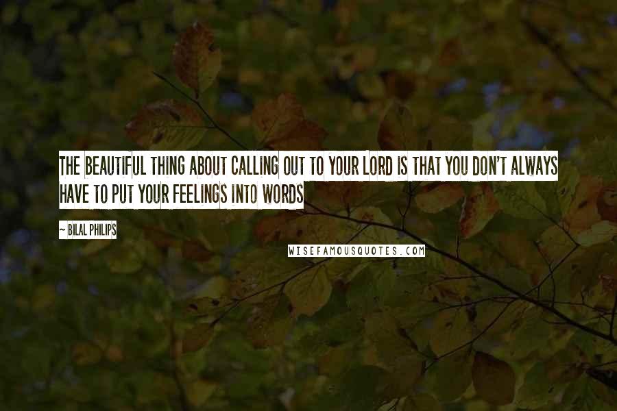 Bilal Philips Quotes: The beautiful thing about calling out to your Lord is that you don't always have to put your feelings into words