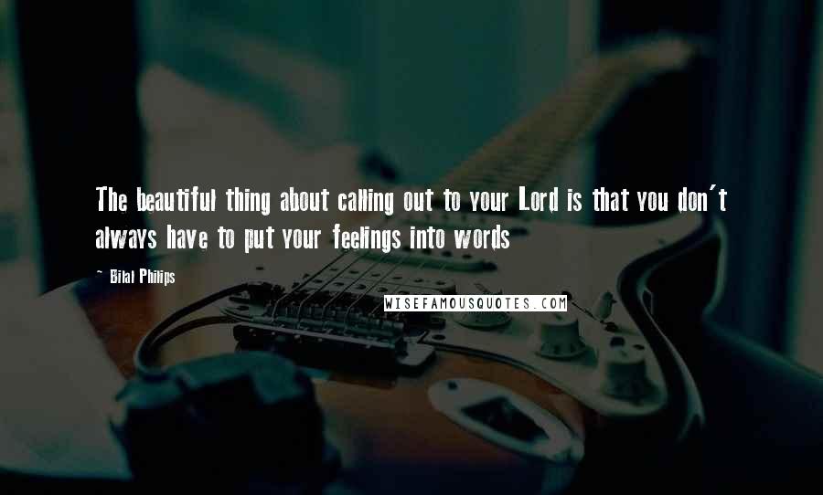 Bilal Philips Quotes: The beautiful thing about calling out to your Lord is that you don't always have to put your feelings into words