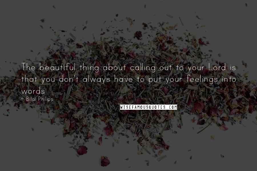 Bilal Philips Quotes: The beautiful thing about calling out to your Lord is that you don't always have to put your feelings into words