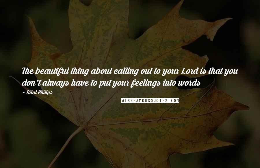 Bilal Philips Quotes: The beautiful thing about calling out to your Lord is that you don't always have to put your feelings into words