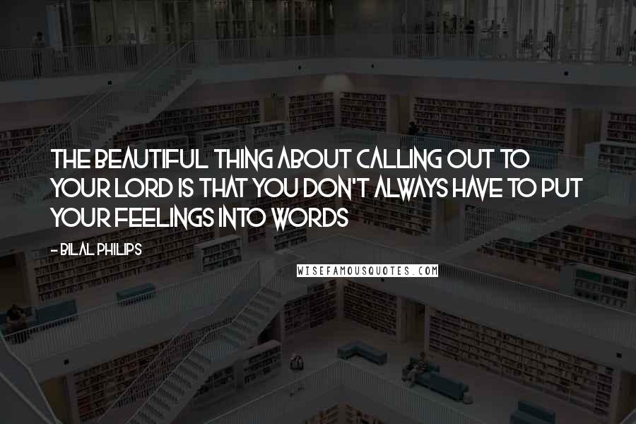 Bilal Philips Quotes: The beautiful thing about calling out to your Lord is that you don't always have to put your feelings into words
