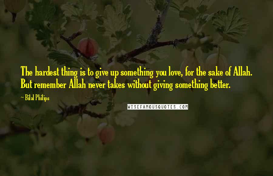 Bilal Philips Quotes: The hardest thing is to give up something you love, for the sake of Allah. But remember Allah never takes without giving something better.