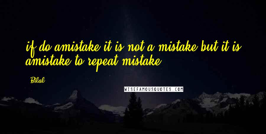 Bilal Quotes: if do amistake it is not a mistake but it is amistake to repeat mistake