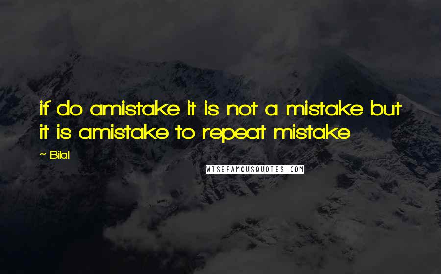 Bilal Quotes: if do amistake it is not a mistake but it is amistake to repeat mistake