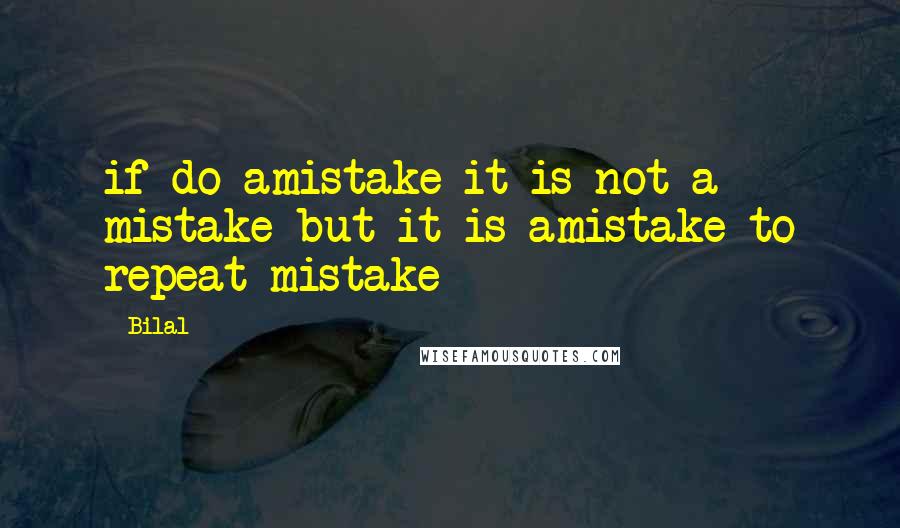 Bilal Quotes: if do amistake it is not a mistake but it is amistake to repeat mistake