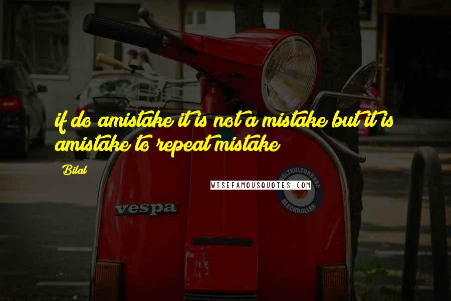 Bilal Quotes: if do amistake it is not a mistake but it is amistake to repeat mistake