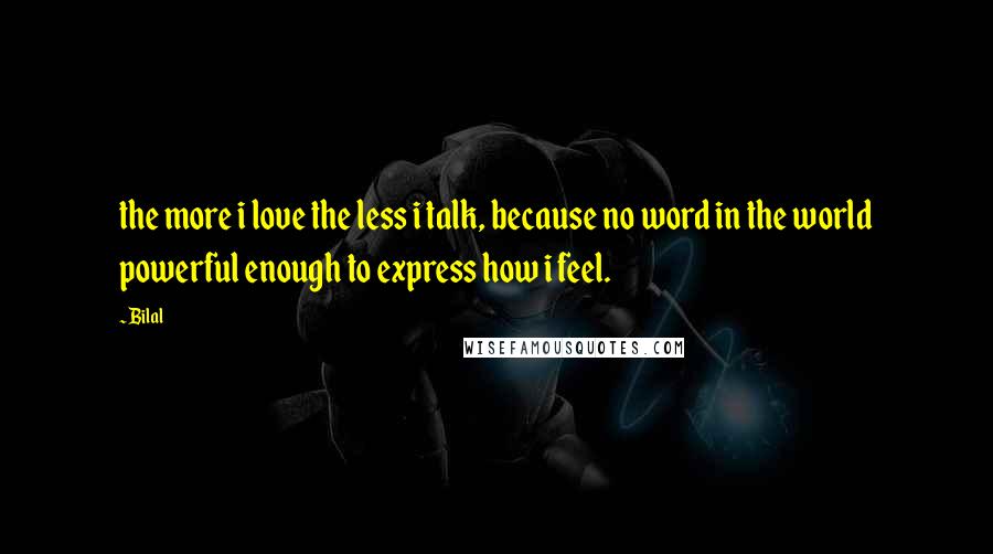 Bilal Quotes: the more i love the less i talk, because no word in the world powerful enough to express how i feel.