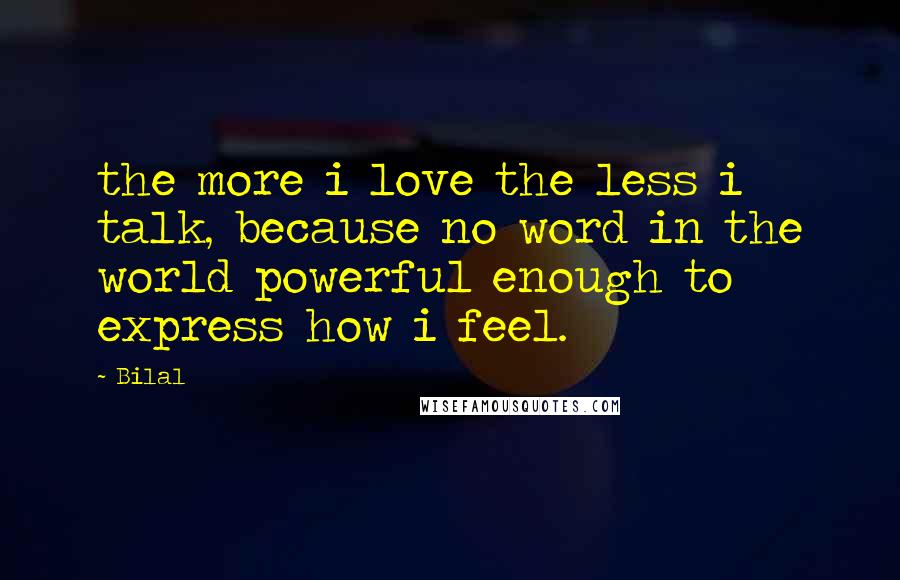 Bilal Quotes: the more i love the less i talk, because no word in the world powerful enough to express how i feel.