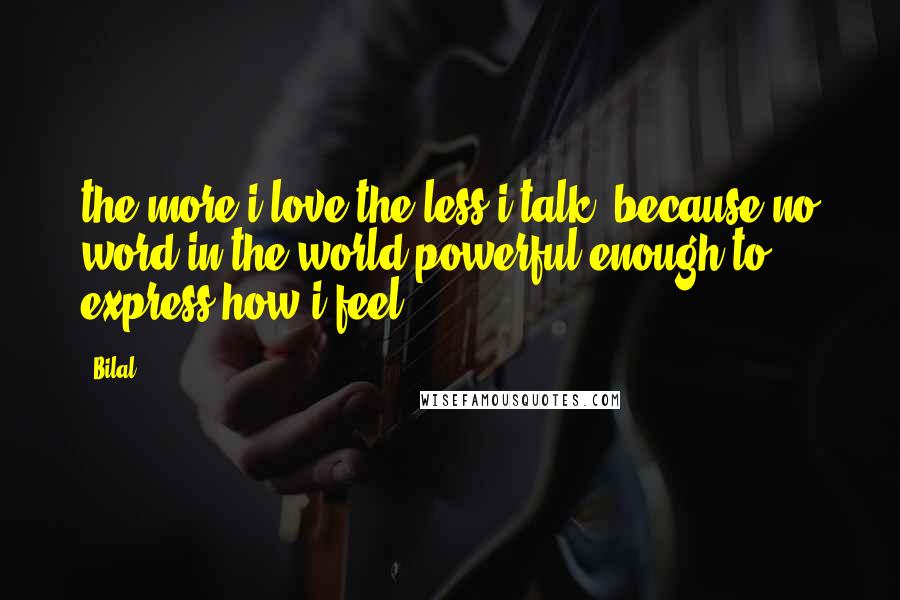 Bilal Quotes: the more i love the less i talk, because no word in the world powerful enough to express how i feel.