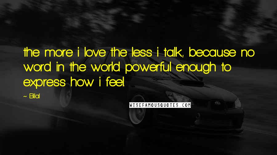 Bilal Quotes: the more i love the less i talk, because no word in the world powerful enough to express how i feel.