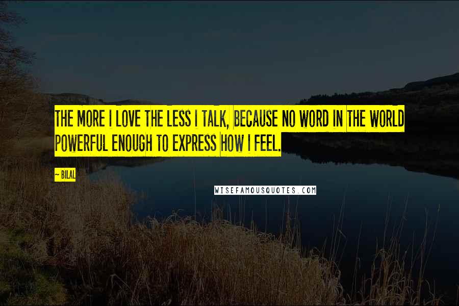 Bilal Quotes: the more i love the less i talk, because no word in the world powerful enough to express how i feel.