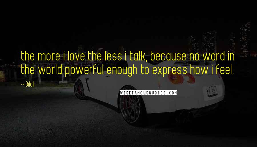 Bilal Quotes: the more i love the less i talk, because no word in the world powerful enough to express how i feel.