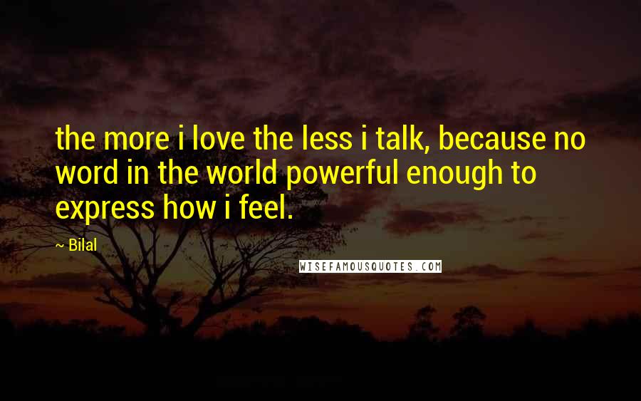 Bilal Quotes: the more i love the less i talk, because no word in the world powerful enough to express how i feel.