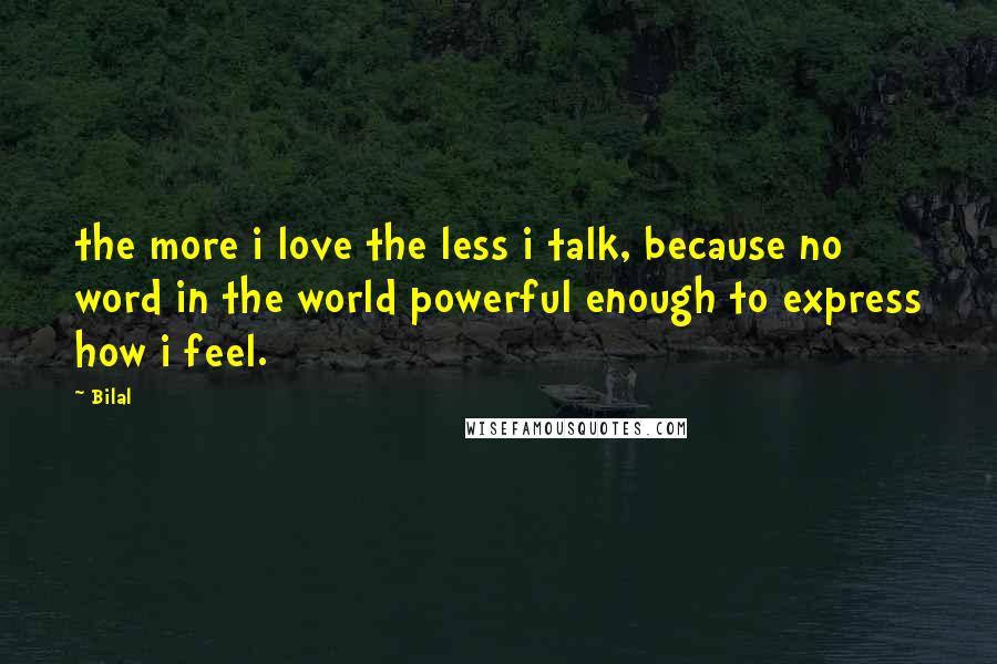 Bilal Quotes: the more i love the less i talk, because no word in the world powerful enough to express how i feel.